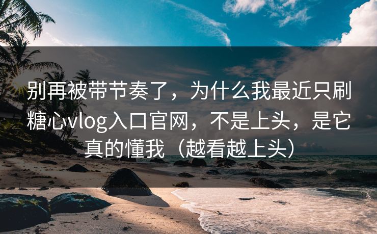 别再被带节奏了,为什么我最近只刷糖心vlog入口官网,不是上头,是它真的懂我(越看越上头) 别再被带节奏了,为什么我最近只刷糖心vlog入口官网,不是上头,是它真的懂我(越看越上头)