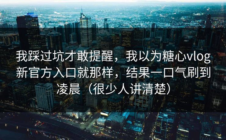我踩过坑才敢提醒，我以为糖心vlog新官方入口就那样，结果一口气刷到凌晨（很少人讲清楚）