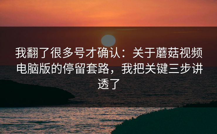 我翻了很多号才确认：关于蘑菇视频电脑版的停留套路，我把关键三步讲透了