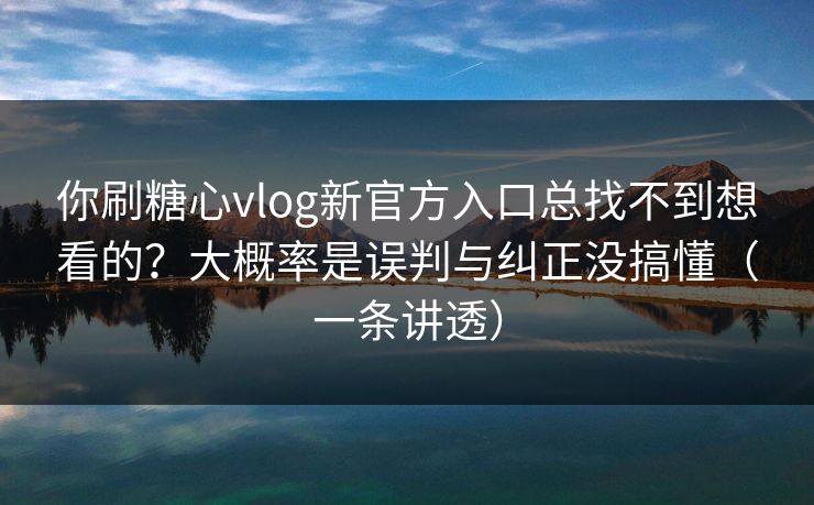 你刷糖心vlog新官方入口总找不到想看的?大概率是误判与纠正没搞懂(一条讲透) 你刷糖心vlog新官方入口总找不到想看的?大概率是误判与纠正没搞懂(一条讲透)