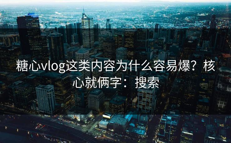 糖心vlog这类内容为什么容易爆?核心就俩字:搜索