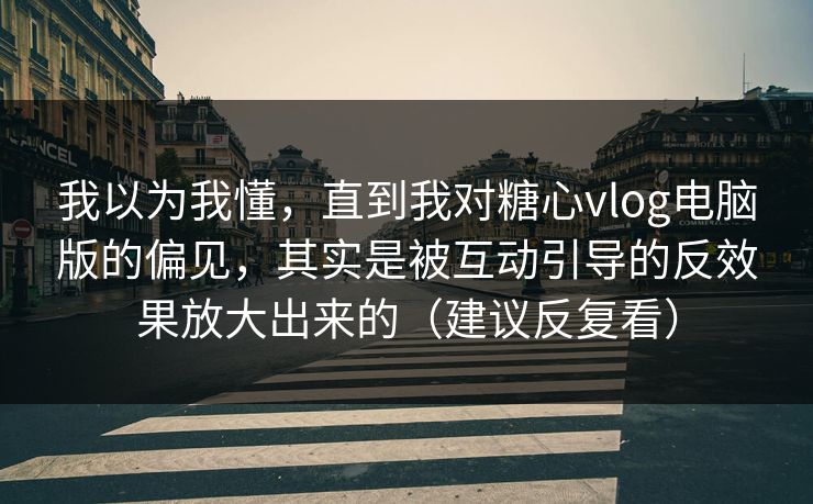 我以为我懂,直到我对糖心vlog电脑版的偏见,其实是被互动引导的反效果放大出来的(建议反复看) 我以为我懂,直到我对糖心vlog电脑版的偏见,其实是被互动引导的反效果放大出来的(建议反复看)