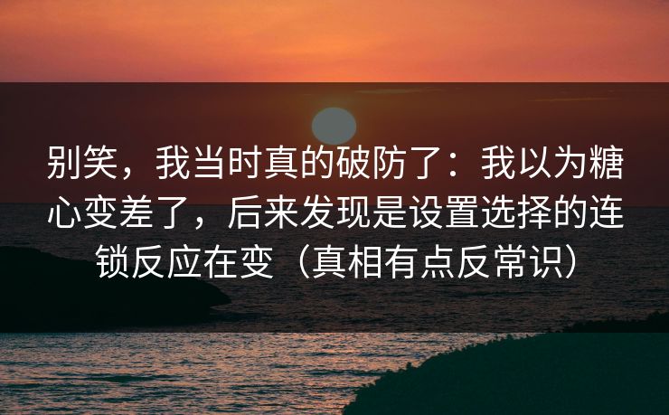 别笑,我当时真的破防了:我以为糖心变差了,后来发现是设置选择的连锁反应在变(真相有点反常识) 别笑,我当时真的破防了:我以为糖心变差了,后来发现是设置选择的连锁反应在变(真相有点反常识)