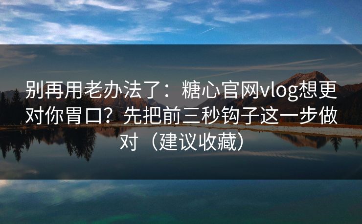 别再用老办法了:糖心官网vlog想更对你胃口?先把前三秒钩子这一步做对(建议收藏) 别再用老办法了:糖心官网vlog想更对你胃口?先把前三秒钩子这一步做对(建议收藏)