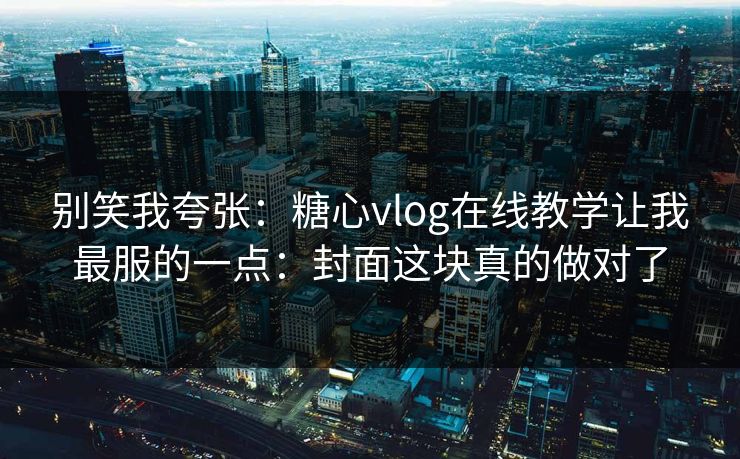 别笑我夸张:糖心vlog在线教学让我最服的一点:封面这块真的做对了 别笑我夸张:糖心vlog在线教学让我最服的一点:封面这块真的做对了