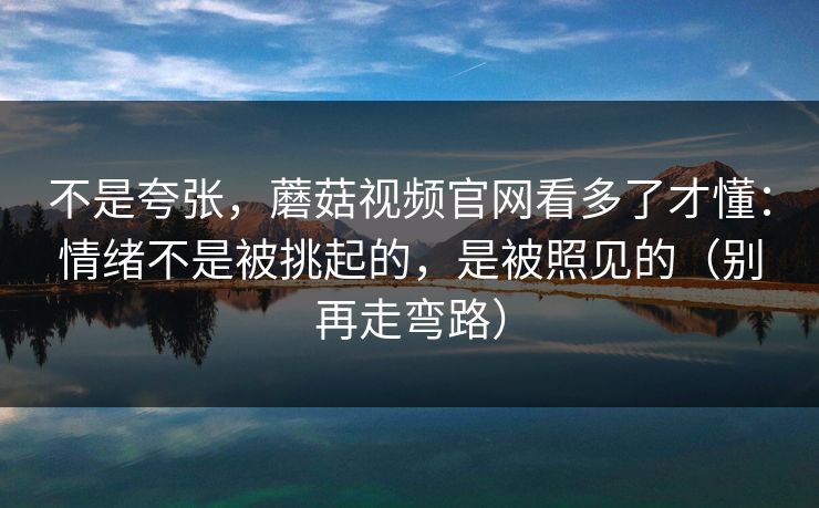 不是夸张，蘑菇视频官网看多了才懂：情绪不是被挑起的，是被照见的（别再走弯路）