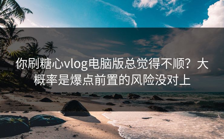你刷糖心vlog电脑版总觉得不顺?大概率是爆点前置的风险没对上 你刷糖心vlog电脑版总觉得不顺?大概率是爆点前置的风险没对上