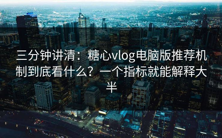 三分钟讲清:糖心vlog电脑版推荐机制到底看什么?一个指标就能解释大半