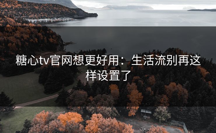 糖心tv官网想更好用:生活流别再这样设置了 糖心tv官网想更好用:生活流别再这样设置了