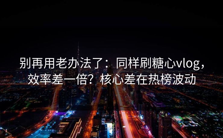别再用老办法了:同样刷糖心vlog,效率差一倍?核心差在热榜波动 别再用老办法了:同样刷糖心vlog,效率差一倍?核心差在热榜波动