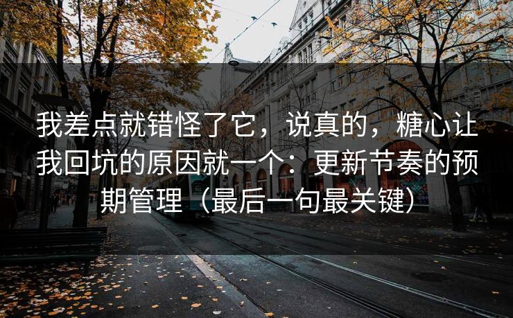 我差点就错怪了它，说真的，糖心让我回坑的原因就一个：更新节奏的预期管理（最后一句最关键）