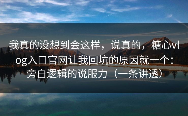 我真的没想到会这样,说真的,糖心vlog入口官网让我回坑的原因就一个:旁白逻辑的说服力(一条讲透) 我真的没想到会这样,说真的,糖心vlog入口官网让我回坑的原因就一个:旁白逻辑的说服力(一条讲透)