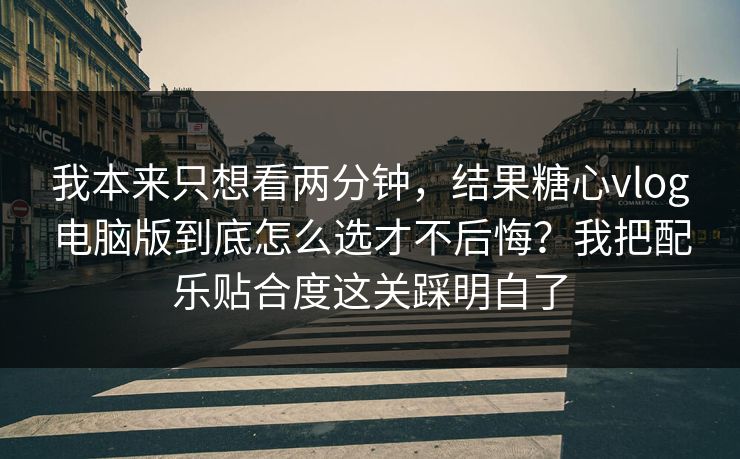 我本来只想看两分钟,结果糖心vlog电脑版到底怎么选才不后悔?我把配乐贴合度这关踩明白了 我本来只想看两分钟,结果糖心vlog电脑版到底怎么选才不后悔?我把配乐贴合度这关踩明白了
