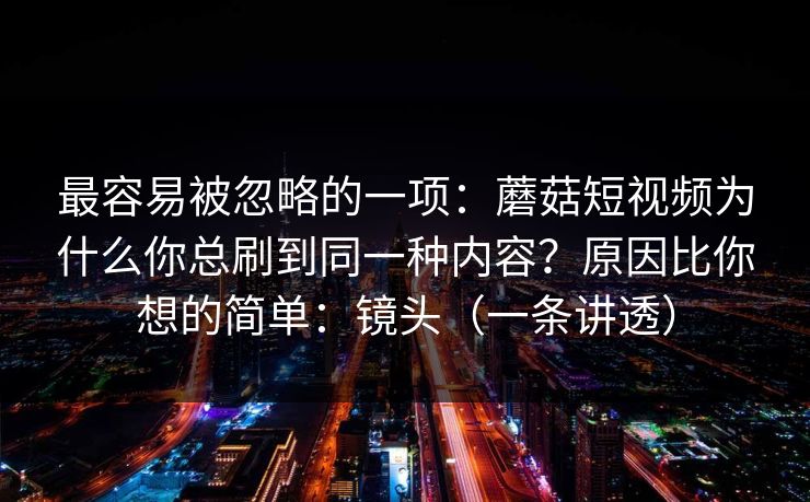 最容易被忽略的一项:蘑菇短视频为什么你总刷到同一种内容?原因比你想的简单:镜头(一条讲透) 最容易被忽略的一项:蘑菇短视频为什么你总刷到同一种内容?原因比你想的简单:镜头(一条讲透)
