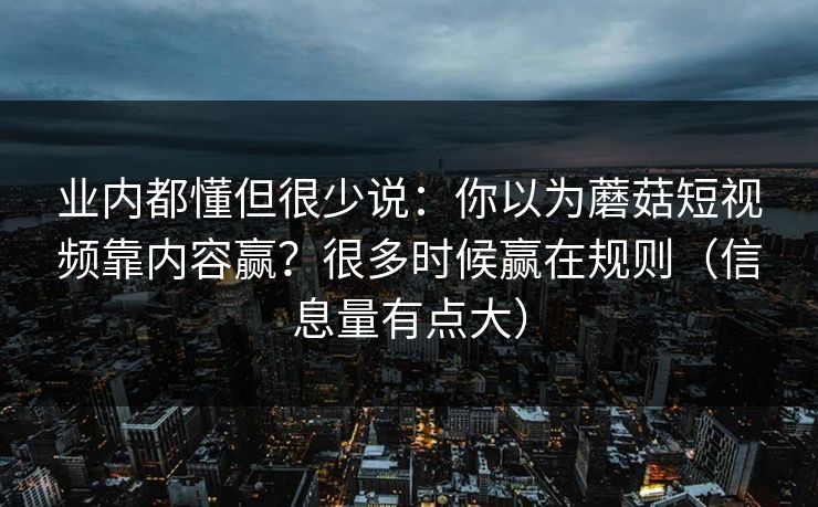 业内都懂但很少说:你以为蘑菇短视频靠内容赢?很多时候赢在规则(信息量有点大) 业内都懂但很少说:你以为蘑菇短视频靠内容赢?很多时候赢在规则(信息量有点大)