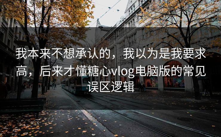 我本来不想承认的,我以为是我要求高,后来才懂糖心vlog电脑版的常见误区逻辑 我本来不想承认的,我以为是我要求高,后来才懂糖心vlog电脑版的常见误区逻辑