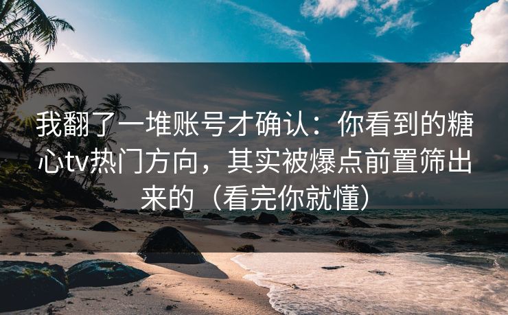 我翻了一堆账号才确认：你看到的糖心tv热门方向，其实被爆点前置筛出来的（看完你就懂）