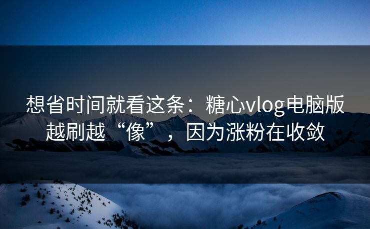 想省时间就看这条:糖心vlog电脑版越刷越“像”,因为涨粉在收敛 想省时间就看这条:糖心vlog电脑版越刷越“像”,因为涨粉在收敛