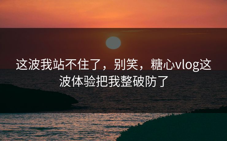 这波我站不住了,别笑,糖心vlog这波体验把我整破防了 这波我站不住了,别笑,糖心vlog这波体验把我整破防了
