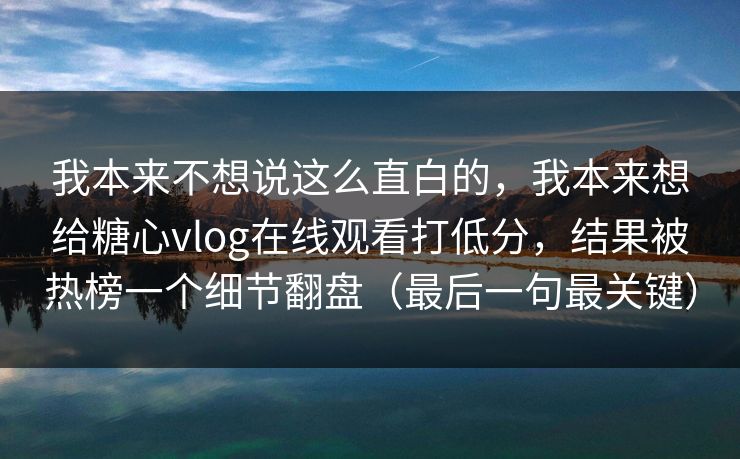 我本来不想说这么直白的,我本来想给糖心vlog在线观看打低分,结果被热榜一个细节翻盘(最后一句最关键) 我本来不想说这么直白的,我本来想给糖心vlog在线观看打低分,结果被热榜一个细节翻盘(最后一句最关键)