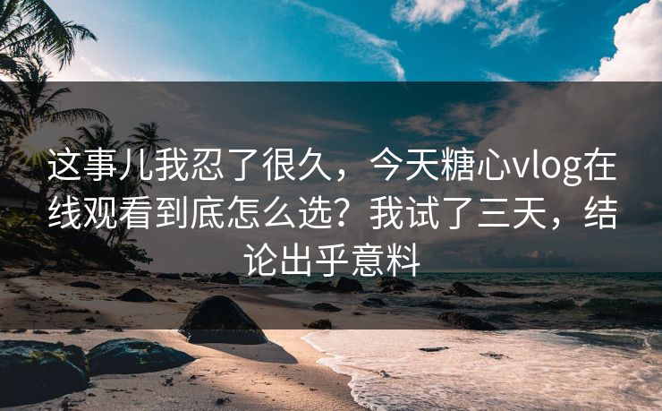 这事儿我忍了很久,今天糖心vlog在线观看到底怎么选?我试了三天,结论出乎意料 这事儿我忍了很久,今天糖心vlog在线观看到底怎么选?我试了三天,结论出乎意料