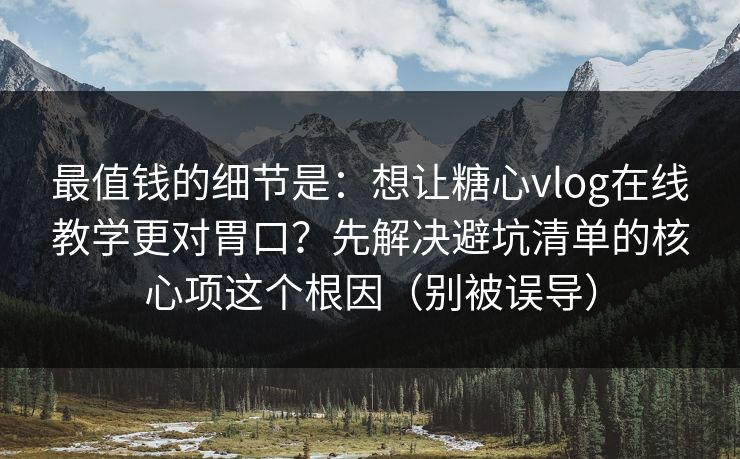 最值钱的细节是:想让糖心vlog在线教学更对胃口?先解决避坑清单的核心项这个根因(别被误导) 最值钱的细节是:想让糖心vlog在线教学更对胃口?先解决避坑清单的核心项这个根因(别被误导)