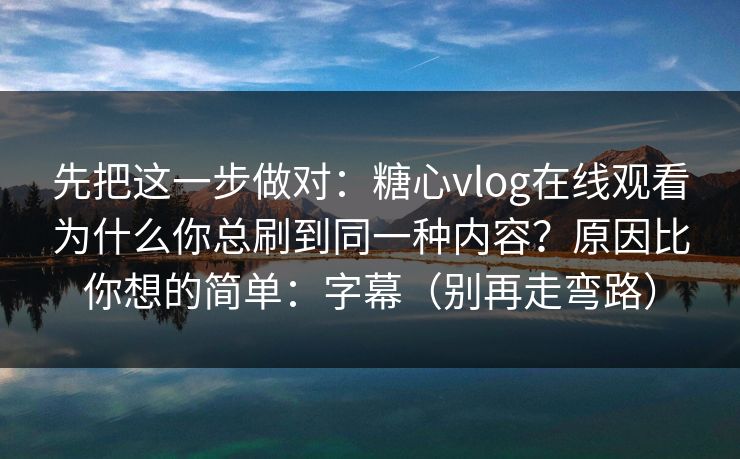 先把这一步做对:糖心vlog在线观看为什么你总刷到同一种内容?原因比你想的简单:字幕(别再走弯路) 先把这一步做对:糖心vlog在线观看为什么你总刷到同一种内容?原因比你想的简单:字幕(别再走弯路)