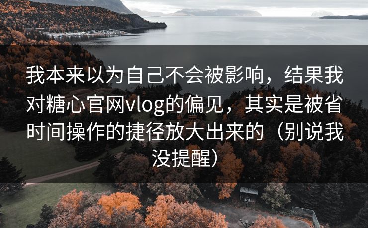 我本来以为自己不会被影响,结果我对糖心官网vlog的偏见,其实是被省时间操作的捷径放大出来的(别说我没提醒) 我本来以为自己不会被影响,结果我对糖心官网vlog的偏见,其实是被省时间操作的捷径放大出来的(别说我没提醒)