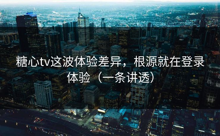 糖心tv这波体验差异，根源就在登录体验（一条讲透）