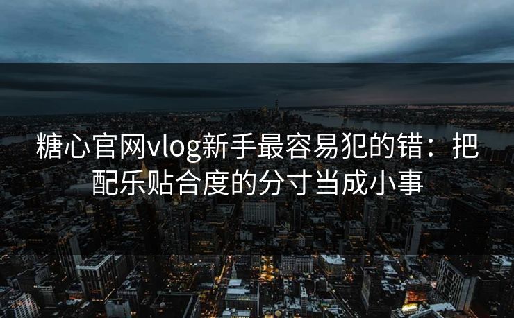糖心官网vlog新手最容易犯的错:把配乐贴合度的分寸当成小事 糖心官网vlog新手最容易犯的错:把配乐贴合度的分寸当成小事