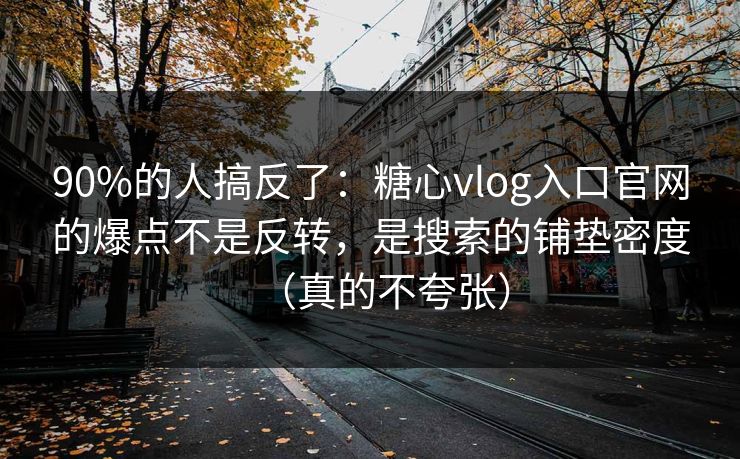 90%的人搞反了：糖心vlog入口官网的爆点不是反转，是搜索的铺垫密度（真的不夸张）