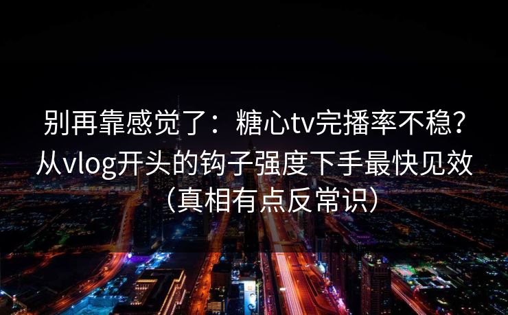 别再靠感觉了:糖心tv完播率不稳?从vlog开头的钩子强度下手最快见效(真相有点反常识) 别再靠感觉了:糖心tv完播率不稳?从vlog开头的钩子强度下手最快见效(真相有点反常识)