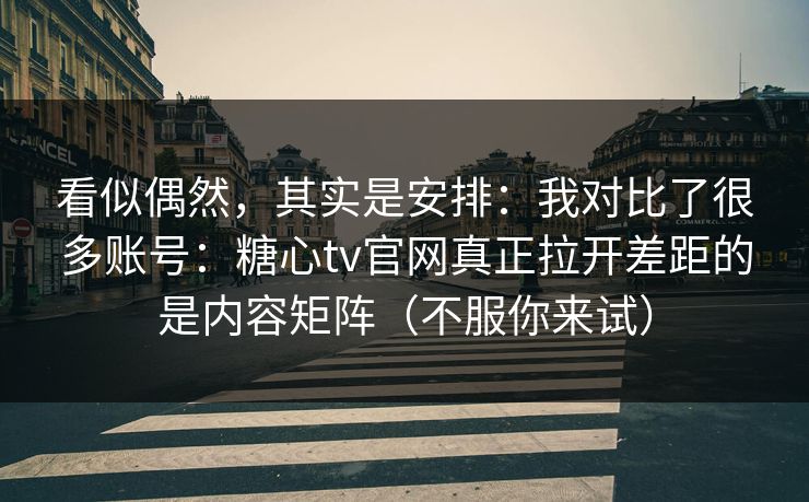 看似偶然,其实是安排:我对比了很多账号:糖心tv官网真正拉开差距的是内容矩阵(不服你来试) 看似偶然,其实是安排:我对比了很多账号:糖心tv官网真正拉开差距的是内容矩阵(不服你来试)