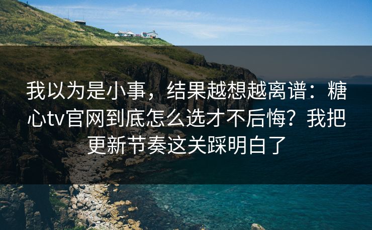 我以为是小事,结果越想越离谱:糖心tv官网到底怎么选才不后悔?我把更新节奏这关踩明白了 我以为是小事,结果越想越离谱:糖心tv官网到底怎么选才不后悔?我把更新节奏这关踩明白了