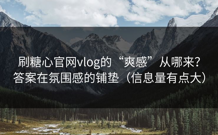 刷糖心官网vlog的“爽感”从哪来?答案在氛围感的铺垫(信息量有点大) 刷糖心官网vlog的“爽感”从哪来?答案在氛围感的铺垫(信息量有点大)