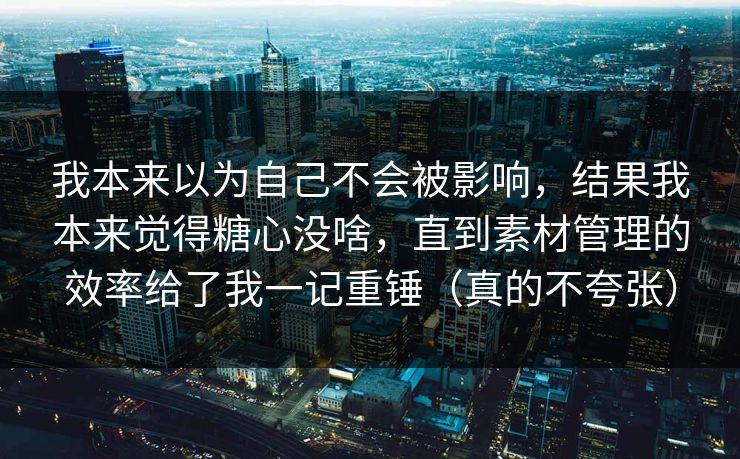 我本来以为自己不会被影响,结果我本来觉得糖心没啥,直到素材管理的效率给了我一记重锤(真的不夸张) 我本来以为自己不会被影响,结果我本来觉得糖心没啥,直到素材管理的效率给了我一记重锤(真的不夸张)