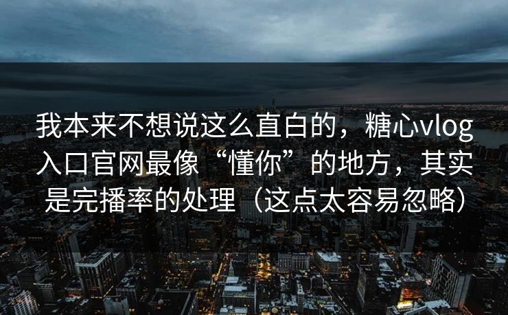我本来不想说这么直白的,糖心vlog入口官网最像“懂你”的地方,其实是完播率的处理(这点太容易忽略)