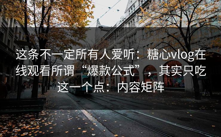 这条不一定所有人爱听:糖心vlog在线观看所谓“爆款公式”,其实只吃这一个点:内容矩阵 这条不一定所有人爱听:糖心vlog在线观看所谓“爆款公式”,其实只吃这一个点:内容矩阵