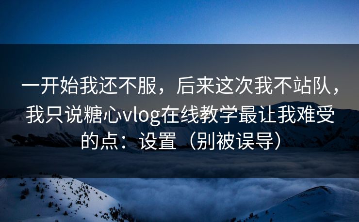 一开始我还不服，后来这次我不站队，我只说糖心vlog在线教学最让我难受的点：设置（别被误导）
