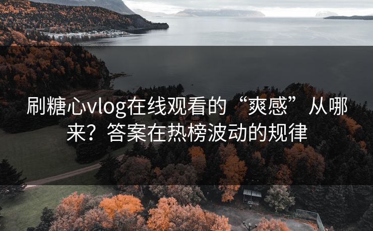 刷糖心vlog在线观看的“爽感”从哪来？答案在热榜波动的规律