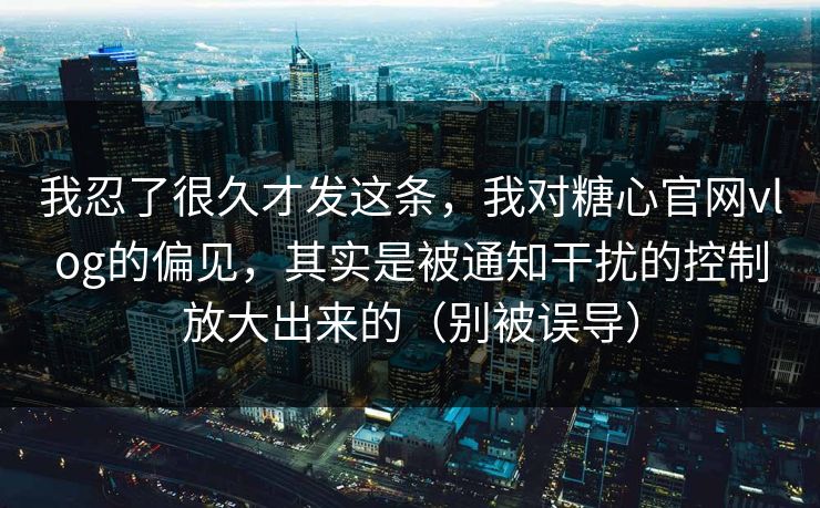 我忍了很久才发这条,我对糖心官网vlog的偏见,其实是被通知干扰的控制放大出来的(别被误导) 我忍了很久才发这条,我对糖心官网vlog的偏见,其实是被通知干扰的控制放大出来的(别被误导)