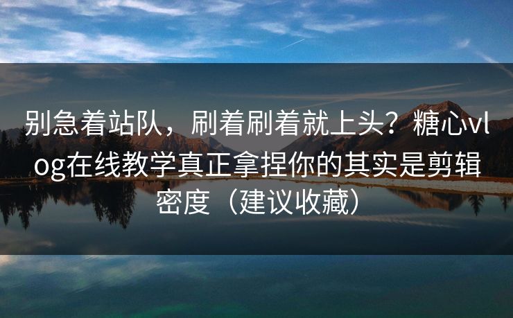 别急着站队,刷着刷着就上头?糖心vlog在线教学真正拿捏你的其实是剪辑密度(建议收藏) 别急着站队,刷着刷着就上头?糖心vlog在线教学真正拿捏你的其实是剪辑密度(建议收藏)