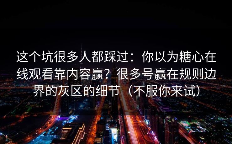 这个坑很多人都踩过：你以为糖心在线观看靠内容赢？很多号赢在规则边界的灰区的细节（不服你来试）