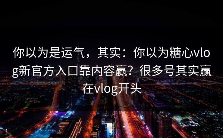 你以为是运气，其实：你以为糖心vlog新官方入口靠内容赢？很多号其实赢在vlog开头