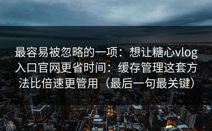 最容易被忽略的一项:想让糖心vlog入口官网更省时间:缓存管理这套方法比倍速更管用(最后一句最关键) 最容易被忽略的一项:想让糖心vlog入口官网更省时间:缓存管理这套方法比倍速更管用(最后一句最关键)