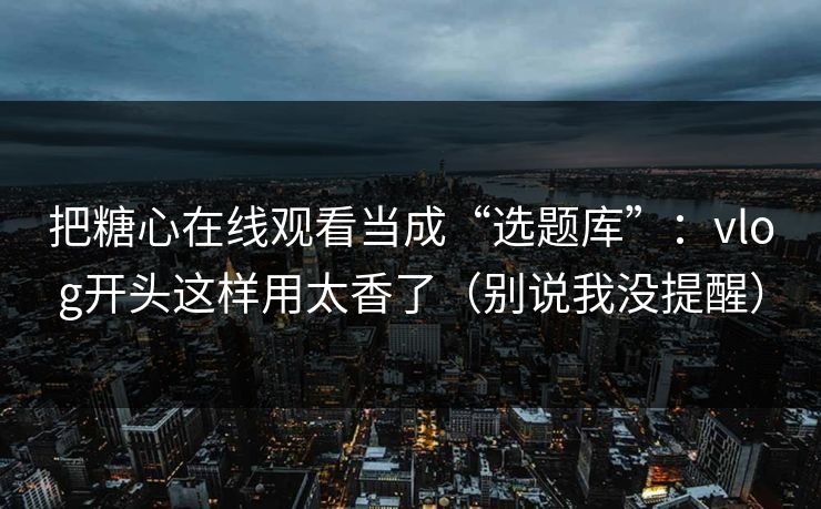 把糖心在线观看当成“选题库”：vlog开头这样用太香了（别说我没提醒）