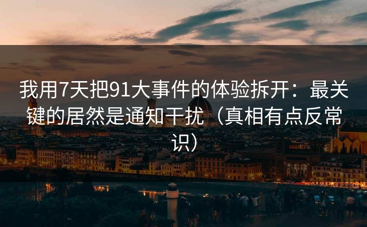 我用7天把91大事件的体验拆开:最关键的居然是通知干扰(真相有点反常识) 我用7天把91大事件的体验拆开:最关键的居然是通知干扰(真相有点反常识)