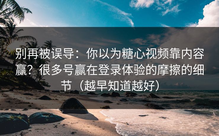 别再被误导:你以为糖心视频靠内容赢?很多号赢在登录体验的摩擦的细节(越早知道越好)