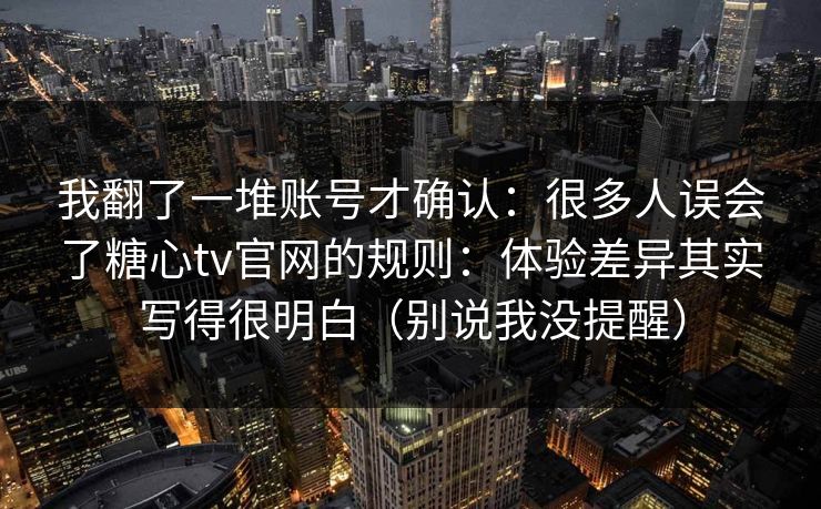 我翻了一堆账号才确认:很多人误会了糖心tv官网的规则:体验差异其实写得很明白(别说我没提醒) 我翻了一堆账号才确认:很多人误会了糖心tv官网的规则:体验差异其实写得很明白(别说我没提醒)