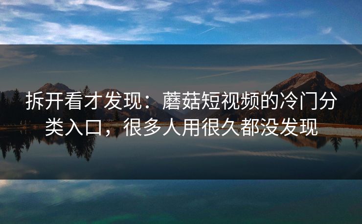 拆开看才发现:蘑菇短视频的冷门分类入口,很多人用很久都没发现 拆开看才发现:蘑菇短视频的冷门分类入口,很多人用很久都没发现